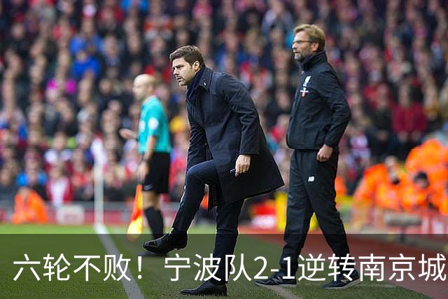 六轮不败！宁波队2-1逆转南京城市 奇塔迪尼传射庞开元建功
